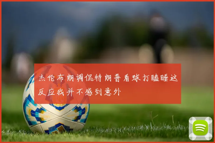 杰伦布朗调侃特朗普看球打瞌睡这反应我并不感到意外