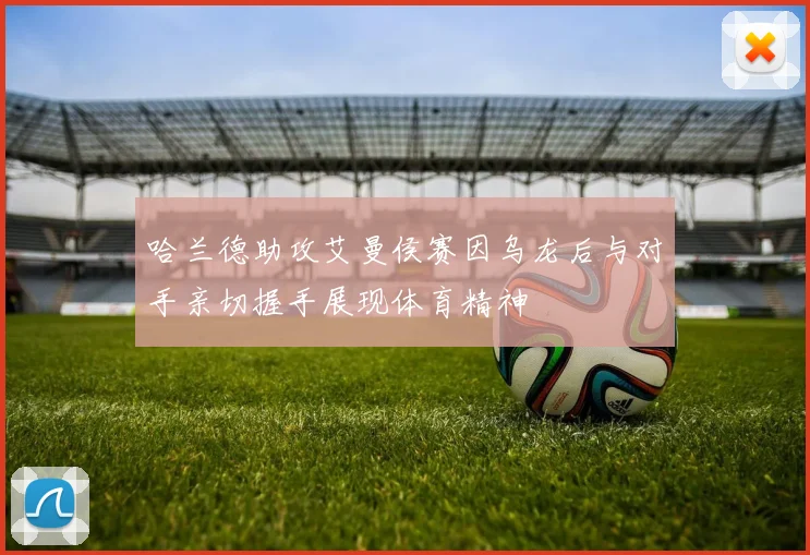 哈兰德助攻艾曼侯赛因乌龙后与对手亲切握手展现体育精神
