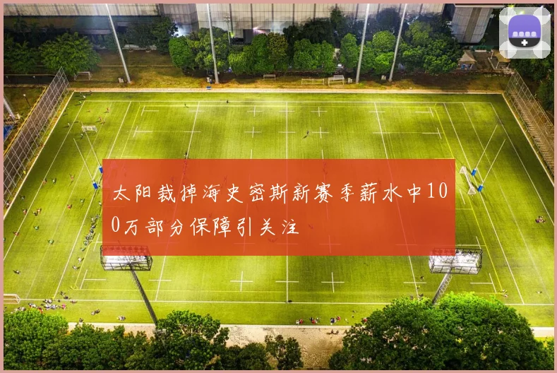 太阳裁掉海史密斯新赛季薪水中100万部分保障引关注