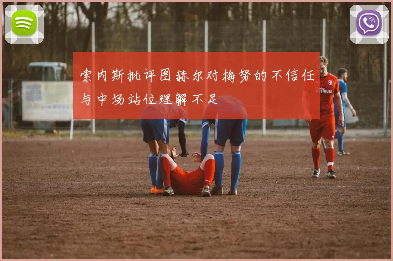 索内斯批评图赫尔对梅努的不信任与中场站位理解不足