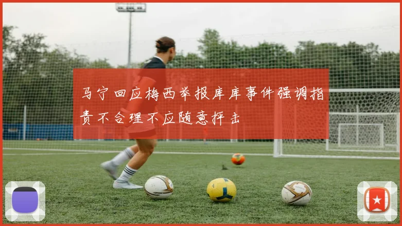 马宁回应梅西举报库库事件强调指责不合理不应随意抨击