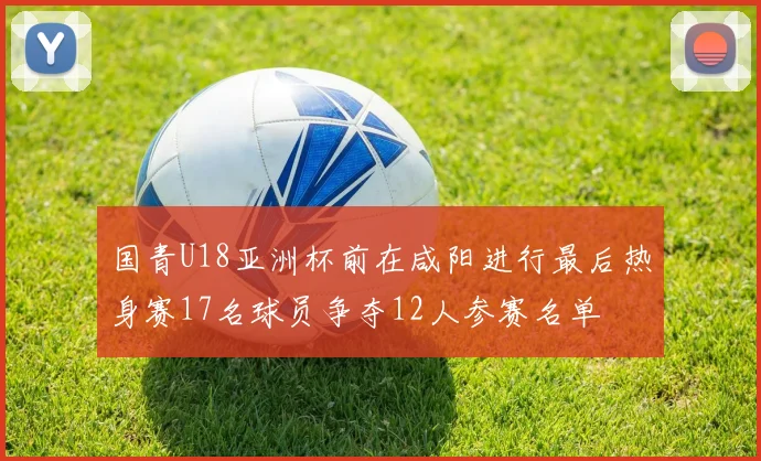 国青U18亚洲杯前在咸阳进行最后热身赛17名球员争夺12人参赛名单