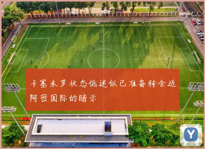 卡塞米罗状态低迷似已准备转会迈阿密国际的暗示