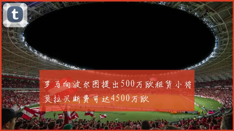 罗马向波尔图提出500万欧租赁小将莫拉买断费可达4500万欧