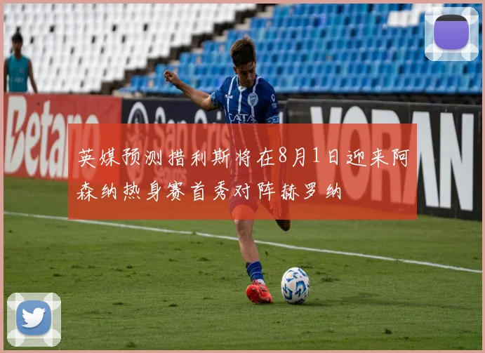 英媒预测措利斯将在8月1日迎来阿森纳热身赛首秀对阵赫罗纳